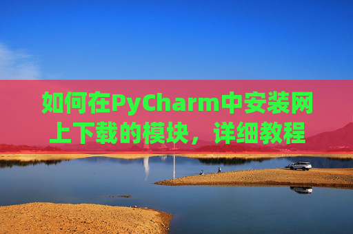 如何在PyCharm中安装网上下载的模块，详细教程